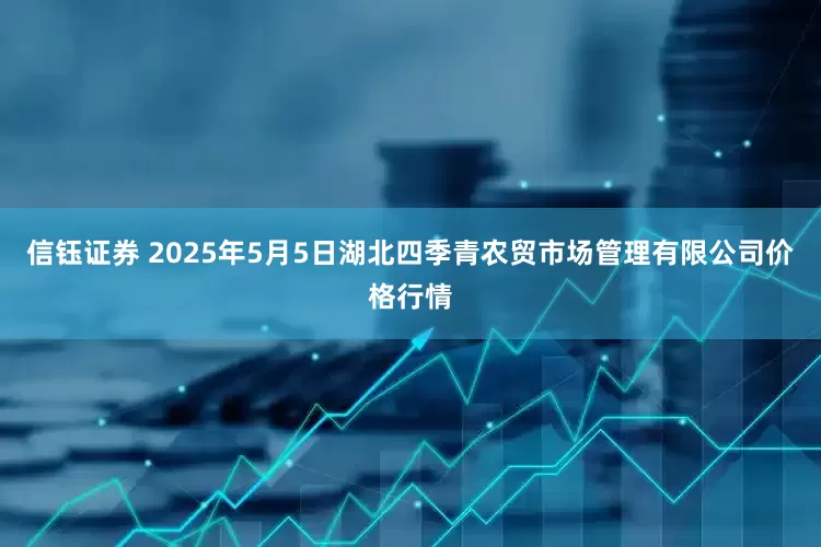 信钰证券 2025年5月5日湖北四季青农贸市场管理有限公司价格行情
