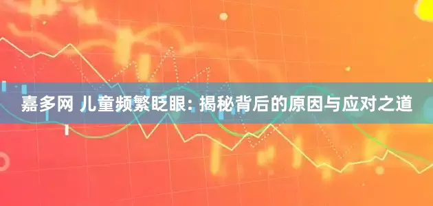 嘉多网 儿童频繁眨眼: 揭秘背后的原因与应对之道