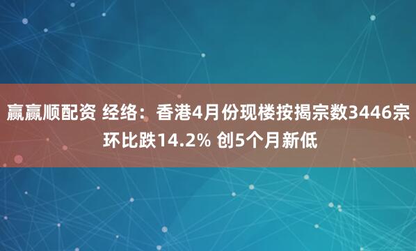赢赢顺配资 经络：香港4月份现楼按揭宗数3446宗 环比跌14.2% 创5个月新低