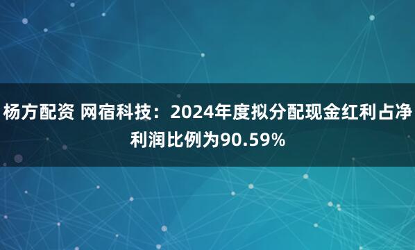 杨方配资 网宿科技：2024年度拟分配现金红利占净利润比例为90.59%