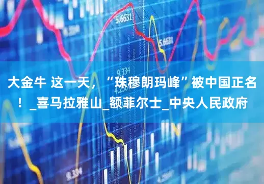 大金牛 这一天，“珠穆朗玛峰”被中国正名！_喜马拉雅山_额菲尔士_中央人民政府
