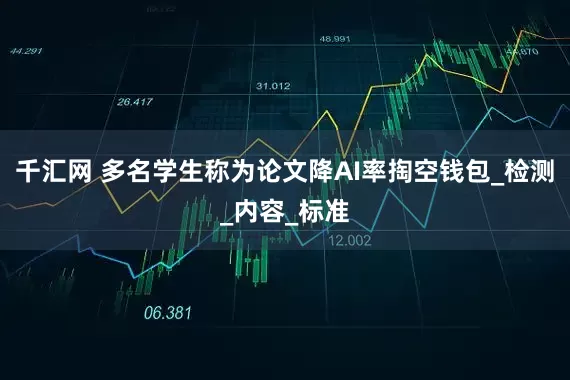 千汇网 多名学生称为论文降AI率掏空钱包_检测_内容_标准