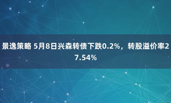 景逸策略 5月8日兴森转债下跌0.2%，转股溢价率27.54%