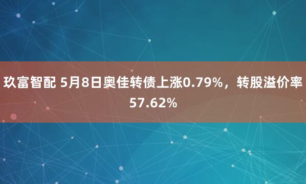 玖富智配 5月8日奥佳转债上涨0.79%，转股溢价率57.62%