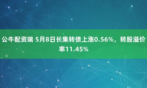 公牛配资端 5月8日长集转债上涨0.56%，转股溢价率11.45%