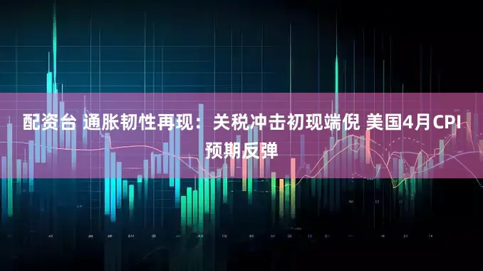 配资台 通胀韧性再现：关税冲击初现端倪 美国4月CPI预期反弹