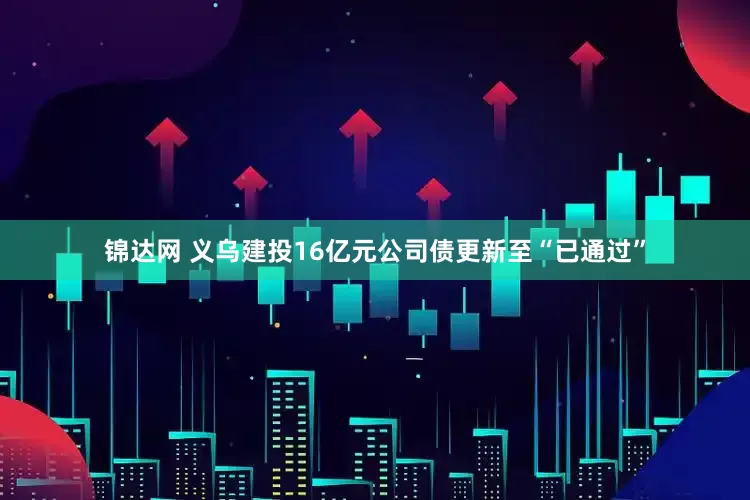 锦达网 义乌建投16亿元公司债更新至“已通过”