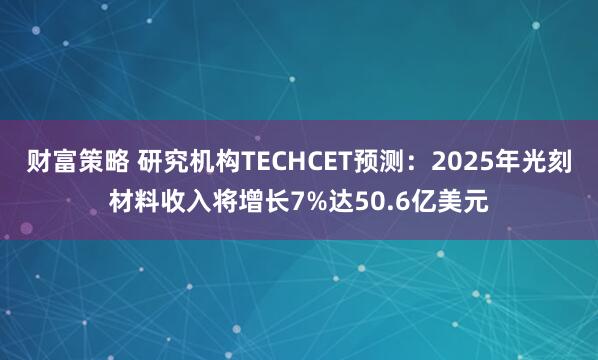 财富策略 研究机构TECHCET预测：2025年光刻材料收入将增长7%达50.6亿美元