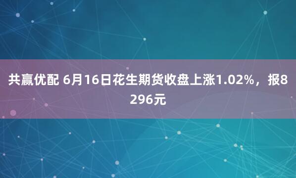 共赢优配 6月16日花生期货收盘上涨1.02%，报8296元
