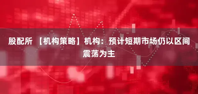 股配所 【机构策略】机构：预计短期市场仍以区间震荡为主