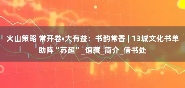 火山策略 常开卷•大有益：书韵常香 | 13城文化书单助阵“苏超”_馆藏_简介_借书处