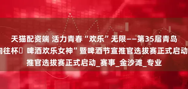 天猫配资端 活力青春“欢乐”无限——第35届青岛国际啤酒节“传祺向往杯・啤酒欢乐女神”暨啤酒节宣推官选拔赛正式启动_赛事_金沙滩_专业