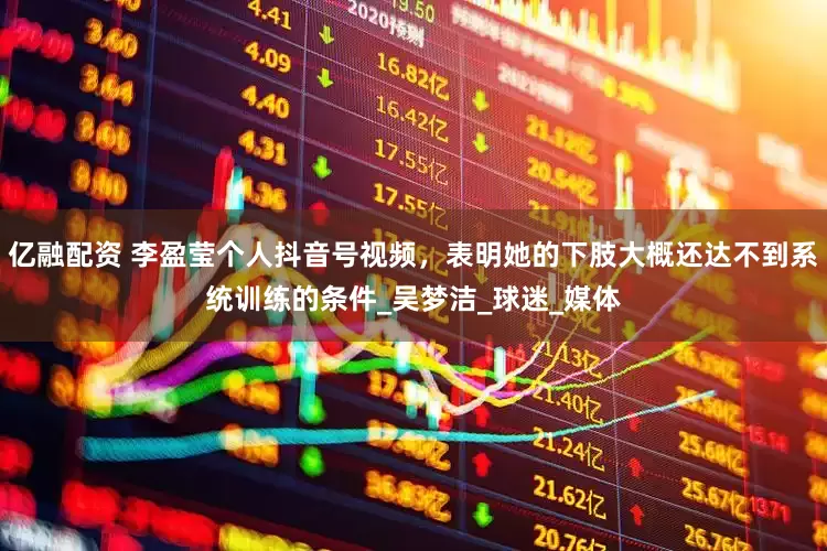 亿融配资 李盈莹个人抖音号视频，表明她的下肢大概还达不到系统训练的条件_吴梦洁_球迷_媒体