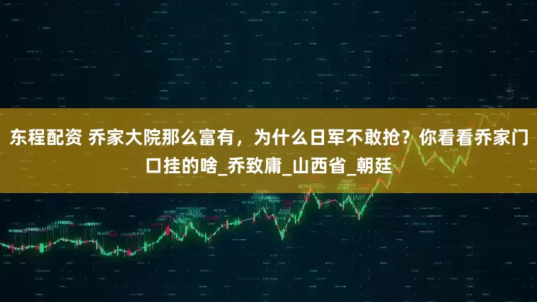东程配资 乔家大院那么富有，为什么日军不敢抢？你看看乔家门口挂的啥_乔致庸_山西省_朝廷