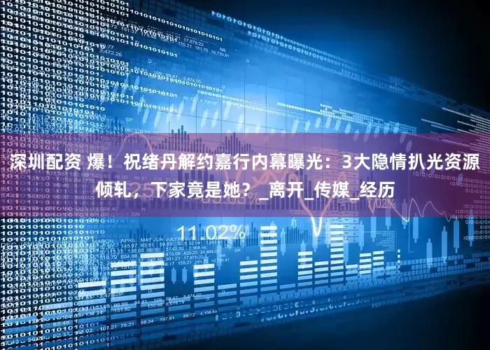 深圳配资 爆！祝绪丹解约嘉行内幕曝光：3大隐情扒光资源倾轧，下家竟是她？_离开_传媒_经历