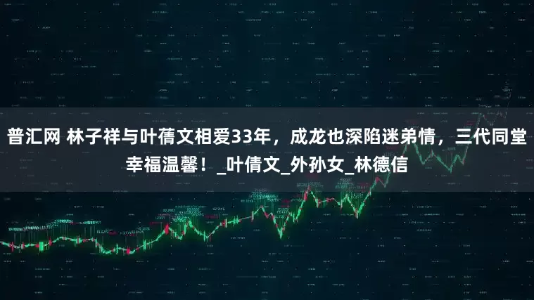 普汇网 林子祥与叶蒨文相爱33年，成龙也深陷迷弟情，三代同堂幸福温馨！_叶倩文_外孙女_林德信