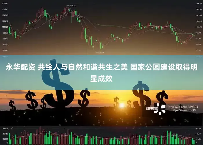 永华配资 共绘人与自然和谐共生之美 国家公园建设取得明显成效