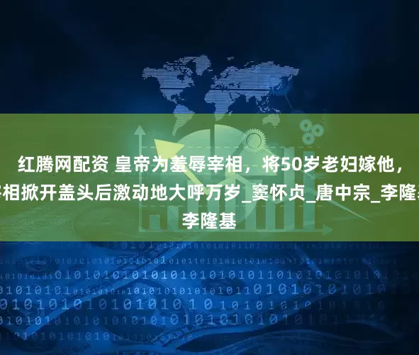 红腾网配资 皇帝为羞辱宰相，将50岁老妇嫁他，宰相掀开盖头后激动地大呼万岁_窦怀贞_唐中宗_李隆基