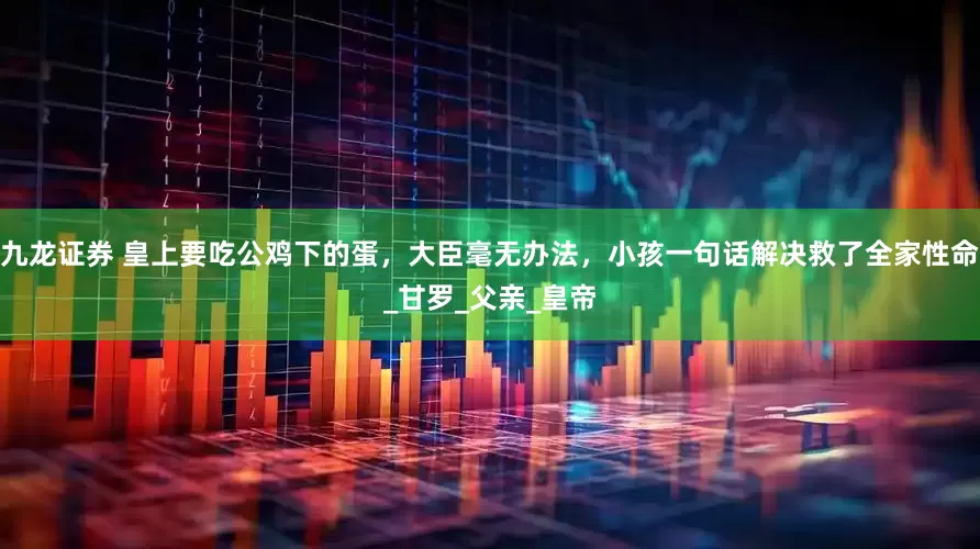 九龙证券 皇上要吃公鸡下的蛋，大臣毫无办法，小孩一句话解决救了全家性命_甘罗_父亲_皇帝