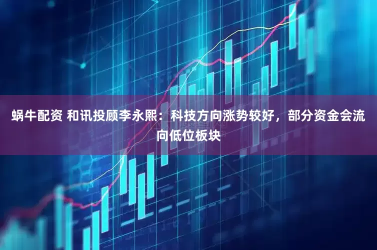 蜗牛配资 和讯投顾李永熙：科技方向涨势较好，部分资金会流向低位板块