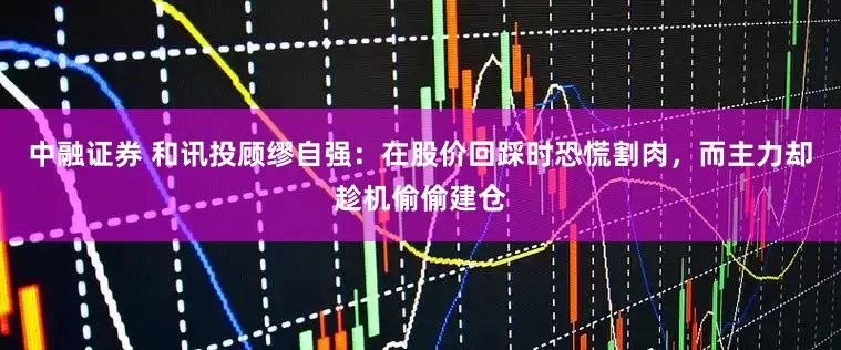 中融证券 和讯投顾缪自强：在股价回踩时恐慌割肉，而主力却趁机偷偷建仓