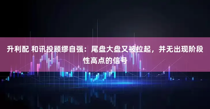 升利配 和讯投顾缪自强：尾盘大盘又被拉起，并无出现阶段性高点的信号