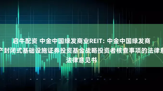 启牛配资 中金中国绿发商业REIT: 中金中国绿发商业资产封闭式基础设施证券投资基金战略投资者核查事项的法律意见书