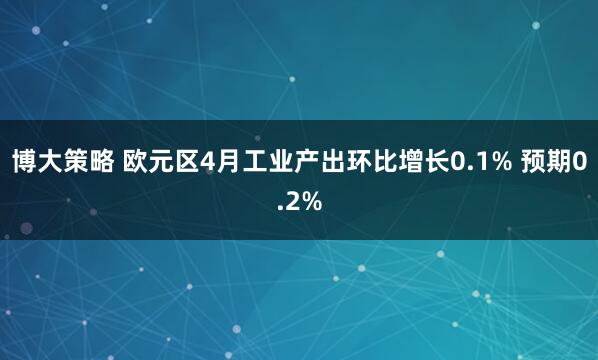 博大策略 欧元区4月工业产出环比增长0.1% 预期0.2%