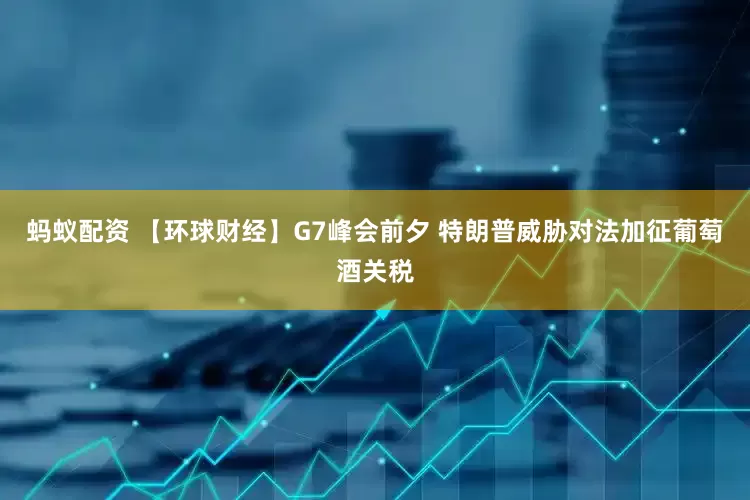 蚂蚁配资 【环球财经】G7峰会前夕 特朗普威胁对法加征葡萄酒关税