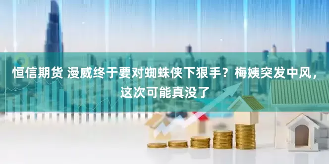 恒信期货 漫威终于要对蜘蛛侠下狠手?梅姨突发中风,这次可能真没了
