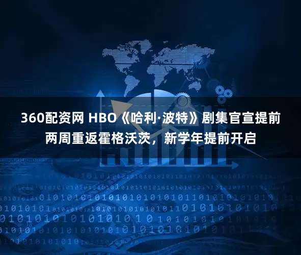 360配资网 HBO《哈利·波特》剧集官宣提前两周重返霍格沃茨,新学年提前开启