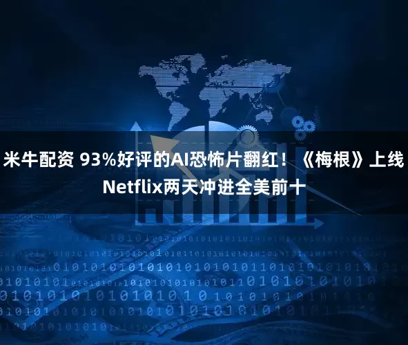 米牛配资 93%好评的AI恐怖片翻红!《梅根》上线Netflix两天冲进全美前十
